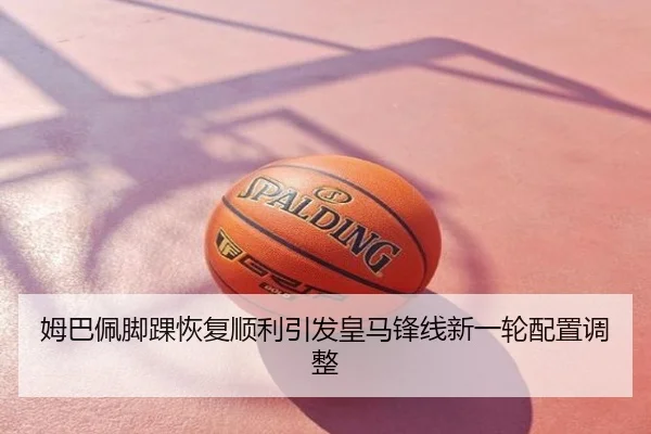 姆巴佩脚踝恢复顺利引发皇马锋线新一轮配置调整