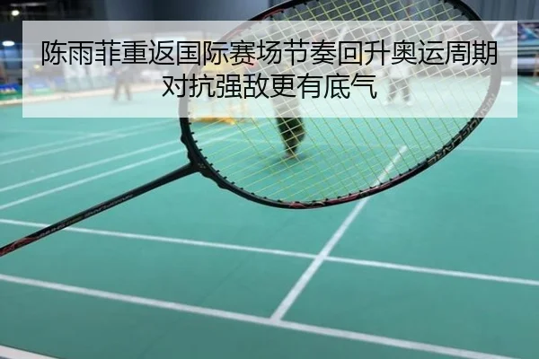 陈雨菲重返国际赛场节奏回升奥运周期对抗强敌更有底气