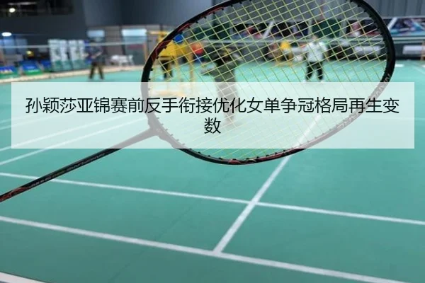 孙颖莎亚锦赛前反手衔接优化女单争冠格局再生变数