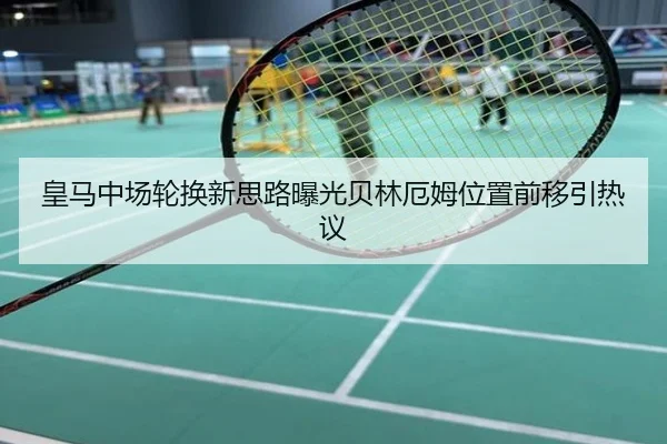 皇马中场轮换新思路曝光贝林厄姆位置前移引热议