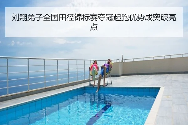 刘翔弟子全国田径锦标赛夺冠起跑优势成突破亮点