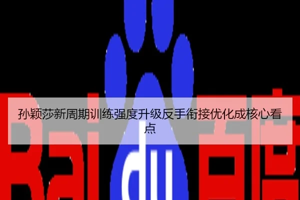 孙颖莎新周期训练强度升级反手衔接优化成核心看点