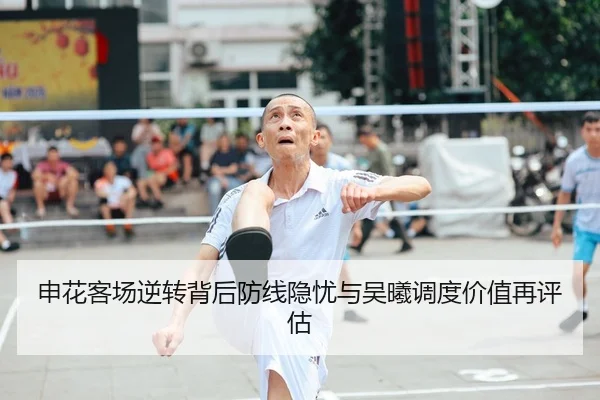 申花客场逆转背后防线隐忧与吴曦调度价值再评估