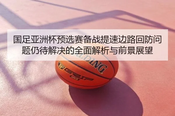 国足亚洲杯预选赛备战提速边路回防问题仍待解决的全面解析与前景展望