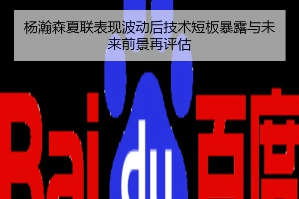 杨瀚森夏联表现波动后技术短板暴露与未来前景再评估