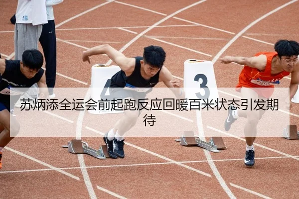 苏炳添全运会前起跑反应回暖百米状态引发期待